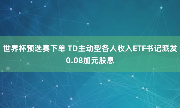 世界杯预选赛下单 TD主动型各人收入ETF书记派发0.08加元股息