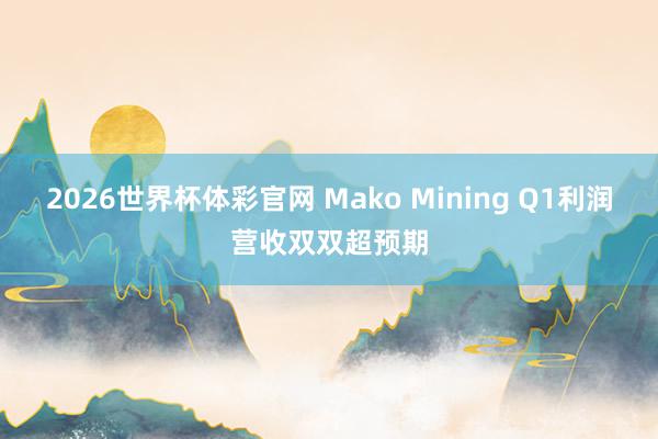 2026世界杯体彩官网 Mako Mining Q1利润营收双双超预期