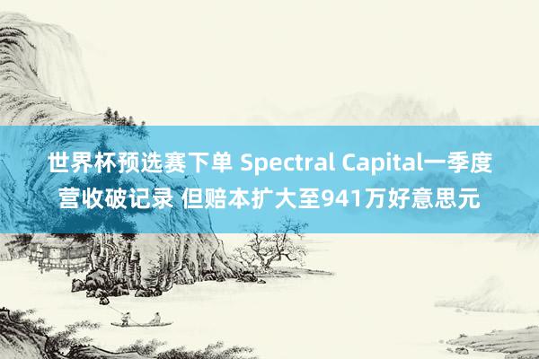 世界杯预选赛下单 Spectral Capital一季度营收破记录 但赔本扩大至941万好意思元