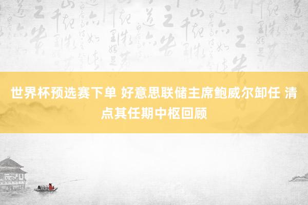 世界杯预选赛下单 好意思联储主席鲍威尔卸任 清点其任期中枢回顾