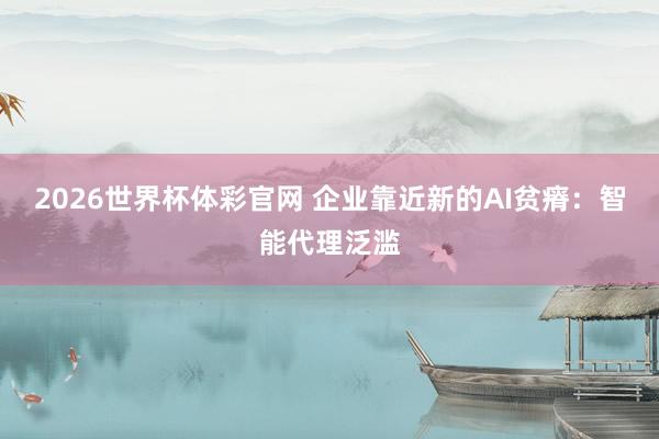 2026世界杯体彩官网 企业靠近新的AI贫瘠：智能代理泛滥