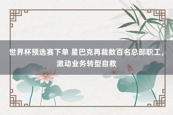 世界杯预选赛下单 星巴克再裁数百名总部职工，激动业务转型自救
