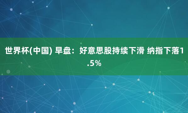 世界杯(中国) 早盘：好意思股持续下滑 纳指下落1.5%