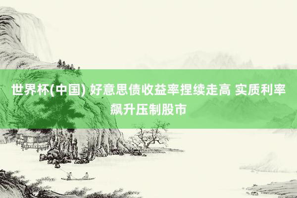 世界杯(中国) 好意思债收益率捏续走高 实质利率飙升压制股市