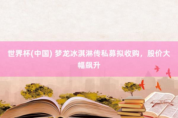 世界杯(中国) 梦龙冰淇淋传私募拟收购，股价大幅飙升
