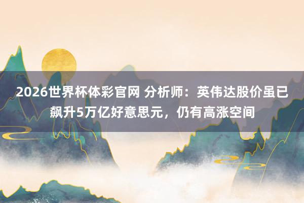 2026世界杯体彩官网 分析师：英伟达股价虽已飙升5万亿好意思元，仍有高涨空间