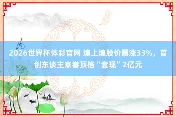 2026世界杯体彩官网 煌上煌股价暴涨33%，首创东谈主家眷顶格“套现”2亿元