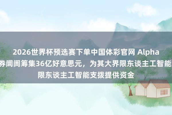 2026世界杯预选赛下单中国体彩官网 Alphabet在日本债券阛阓筹集36亿好意思元，为其大界限东谈主工智能支拨提供资金