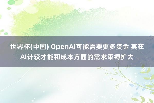 世界杯(中国) OpenAI可能需要更多资金 其在AI计较才能和成本方面的需求束缚扩大