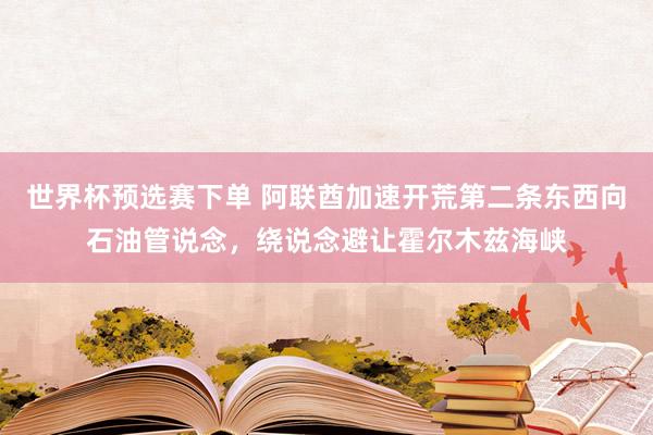 世界杯预选赛下单 阿联酋加速开荒第二条东西向石油管说念，绕说念避让霍尔木兹海峡
