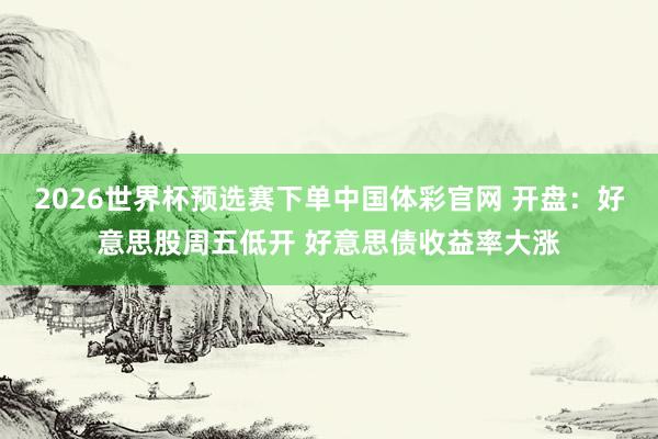 2026世界杯预选赛下单中国体彩官网 开盘：好意思股周五低开 好意思债收益率大涨
