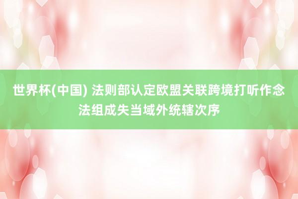 世界杯(中国) 法则部认定欧盟关联跨境打听作念法组成失当域外统辖次序