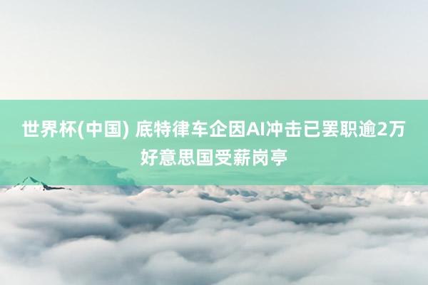 世界杯(中国) 底特律车企因AI冲击已罢职逾2万好意思国受薪岗亭
