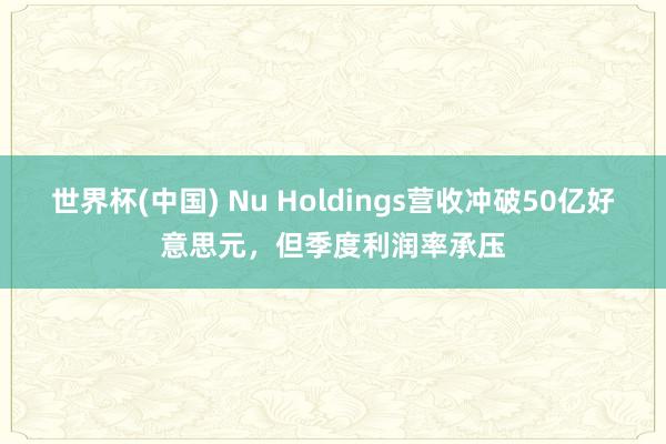 世界杯(中国) Nu Holdings营收冲破50亿好意思元，但季度利润率承压