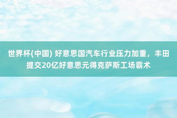 世界杯(中国) 好意思国汽车行业压力加重，丰田提交20亿好意思元得克萨斯工场霸术