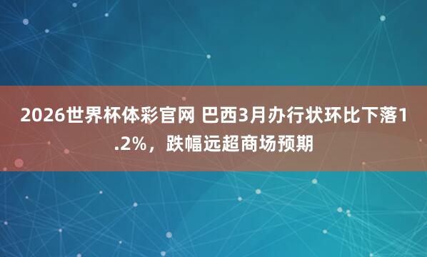 2026世界杯体彩官网 巴西3月办行状环比下落1.2%，跌幅远超商场预期