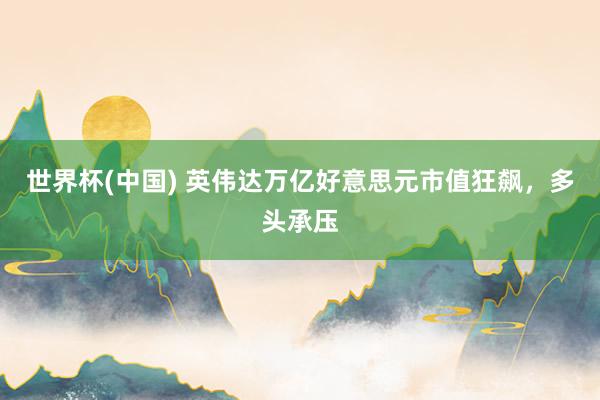 世界杯(中国) 英伟达万亿好意思元市值狂飙，多头承压