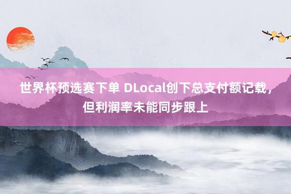 世界杯预选赛下单 DLocal创下总支付额记载，但利润率未能同步跟上
