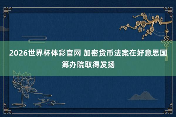 2026世界杯体彩官网 加密货币法案在好意思国筹办院取得发扬