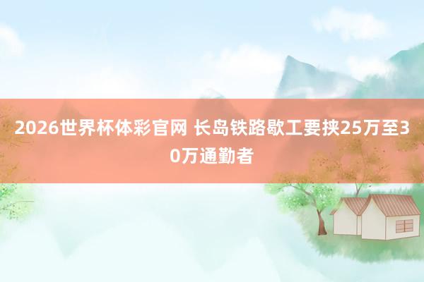 2026世界杯体彩官网 长岛铁路歇工要挟25万至30万通勤者