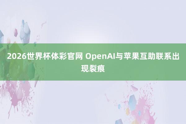 2026世界杯体彩官网 OpenAI与苹果互助联系出现裂痕