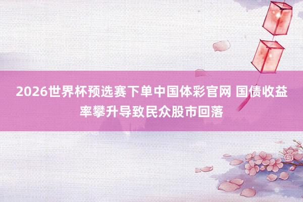 2026世界杯预选赛下单中国体彩官网 国债收益率攀升导致民众股市回落