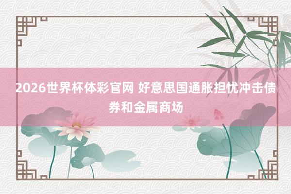 2026世界杯体彩官网 好意思国通胀担忧冲击债券和金属商场