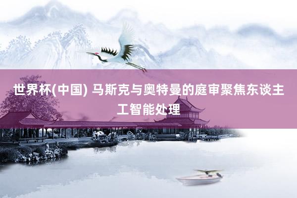世界杯(中国) 马斯克与奥特曼的庭审聚焦东谈主工智能处理