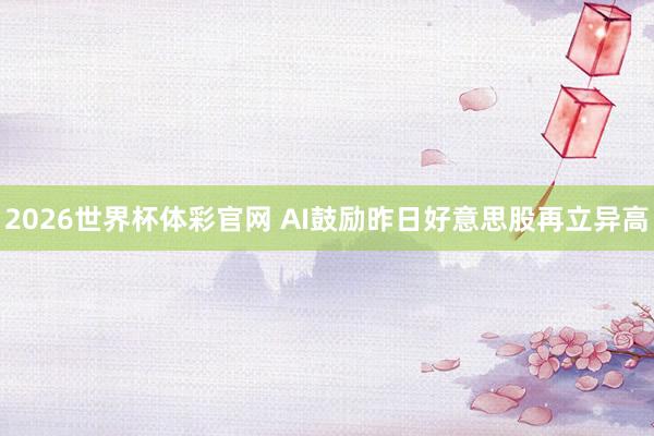 2026世界杯体彩官网 AI鼓励昨日好意思股再立异高