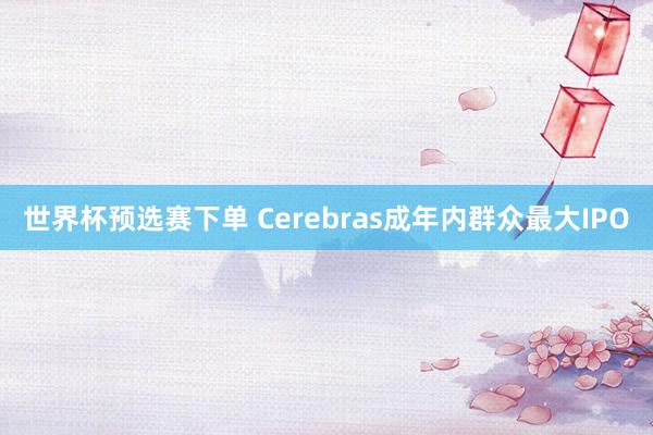 世界杯预选赛下单 Cerebras成年内群众最大IPO
