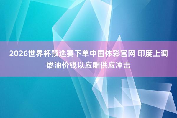 2026世界杯预选赛下单中国体彩官网 印度上调燃油价钱以应酬供应冲击