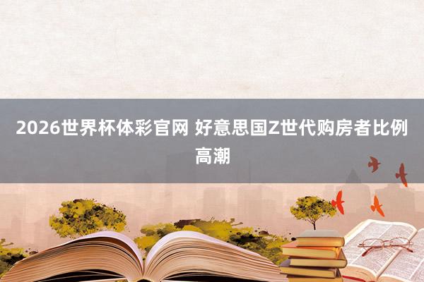 2026世界杯体彩官网 好意思国Z世代购房者比例高潮