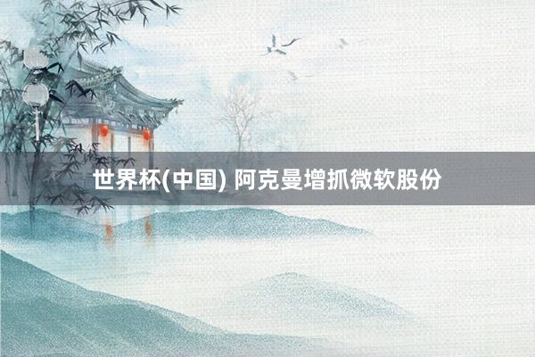 世界杯(中国) 阿克曼增抓微软股份