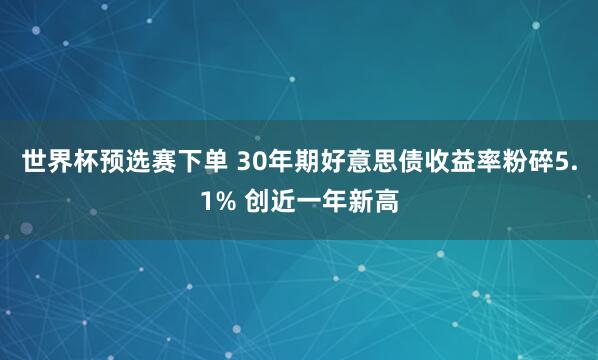 世界杯预选赛下单 30年期好意思债收益率粉碎5.1% 创近一年新高