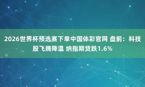 2026世界杯预选赛下单中国体彩官网 盘前：科技股飞腾降温 纳指期货跌1.6%