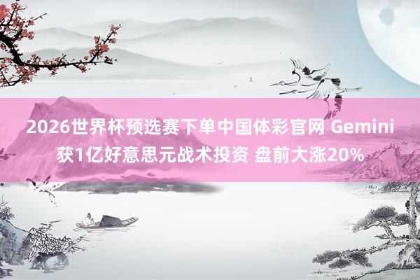 2026世界杯预选赛下单中国体彩官网 Gemini获1亿好意思元战术投资 盘前大涨20%
