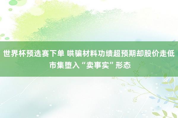 世界杯预选赛下单 哄骗材料功绩超预期却股价走低 市集堕入“卖事实”形态