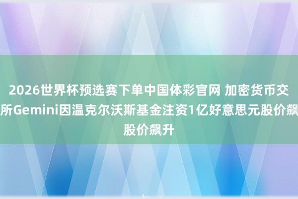 2026世界杯预选赛下单中国体彩官网 加密货币交游所Gemini因温克尔沃斯基金注资1亿好意思元股价飙升