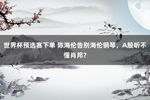 世界杯预选赛下单 陈海伦告别海伦钢琴，A股听不懂肖邦？