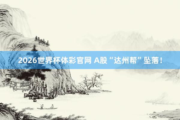 2026世界杯体彩官网 A股“达州帮”坠落！