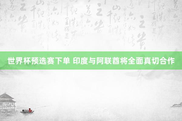世界杯预选赛下单 印度与阿联酋将全面真切合作