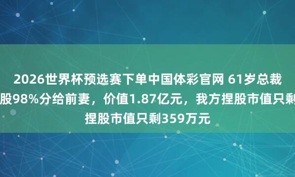 2026世界杯预选赛下单中国体彩官网 61岁总裁差异，捏股98%分给前妻，价值1.87亿元，我方捏股市值只剩359万元