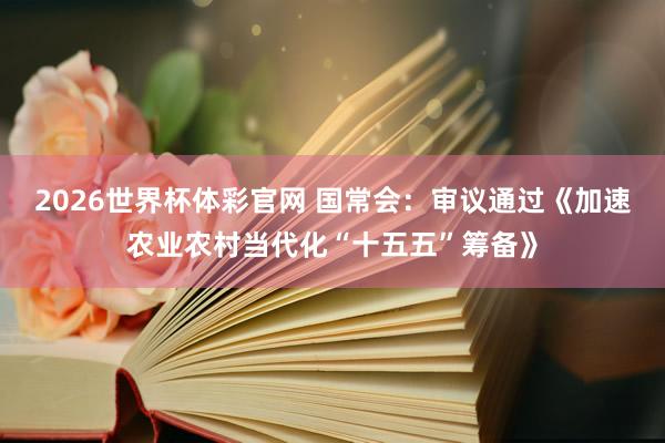 2026世界杯体彩官网 国常会：审议通过《加速农业农村当代化“十五五”筹备》
