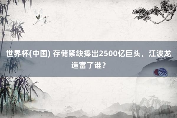 世界杯(中国) 存储紧缺捧出2500亿巨头，江波龙造富了谁？
