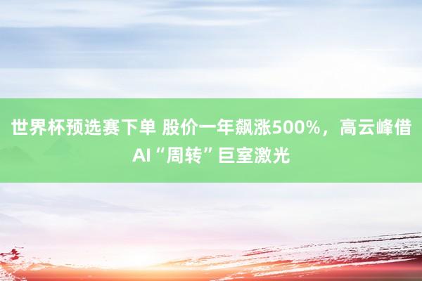 世界杯预选赛下单 股价一年飙涨500%，高云峰借AI“周转”巨室激光