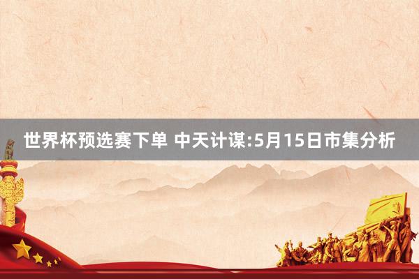 世界杯预选赛下单 中天计谋:5月15日市集分析