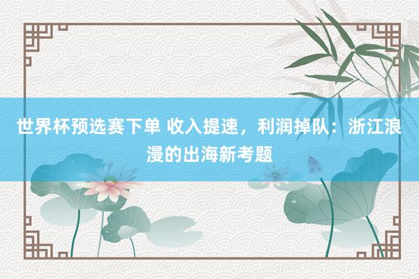 世界杯预选赛下单 收入提速，利润掉队：浙江浪漫的出海新考题