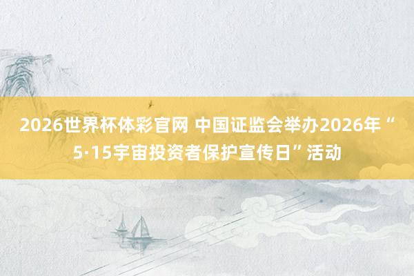 2026世界杯体彩官网 中国证监会举办2026年“5·15宇宙投资者保护宣传日”活动