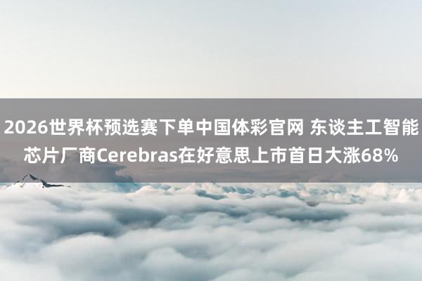 2026世界杯预选赛下单中国体彩官网 东谈主工智能芯片厂商Cerebras在好意思上市首日大涨68%