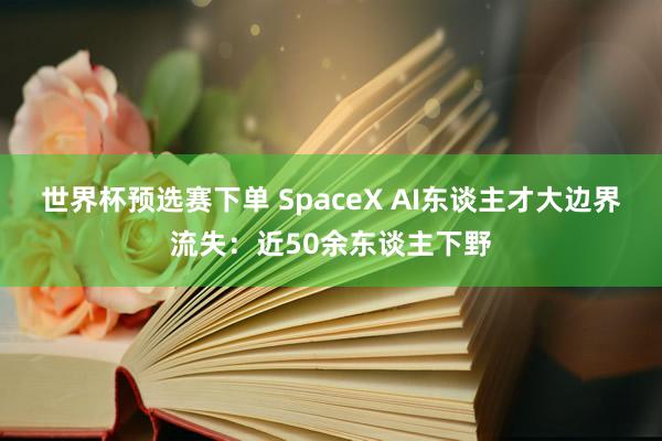 世界杯预选赛下单 SpaceX AI东谈主才大边界流失：近50余东谈主下野
